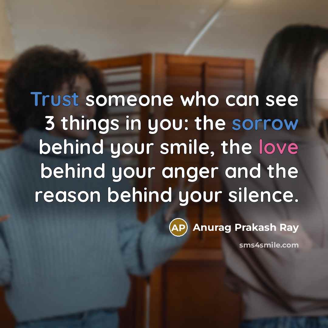 “Trust someone who can see 3 things in you: the sorrow behind your smile, the love behind your anger and the reason behind your silence.” quote by Anurag Prakash Ray