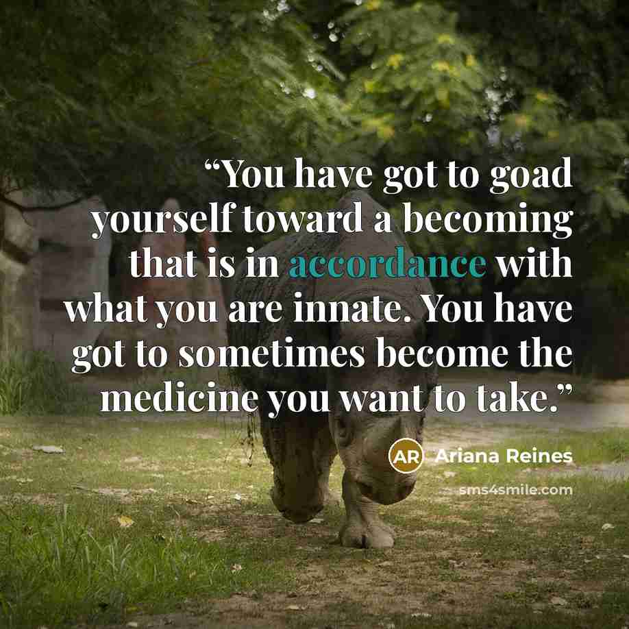 “You have got to goad yourself toward a becoming that is in accordance with what you are innate. You have got to sometimes become the medicine you want to take.” quote by Ariana Reines