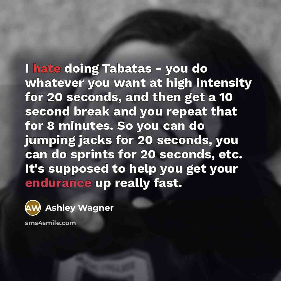 “I hate doing Tabatas - you do whatever you want at high intensity for 20 seconds, and then get a 10 second break and you repeat that for 8 minutes. So you can do jumping jacks for 20 seconds, you can do sprints for 20 seconds, etc. It's supposed to help you get your endurance up really fast.” quote by Ashley Wagner