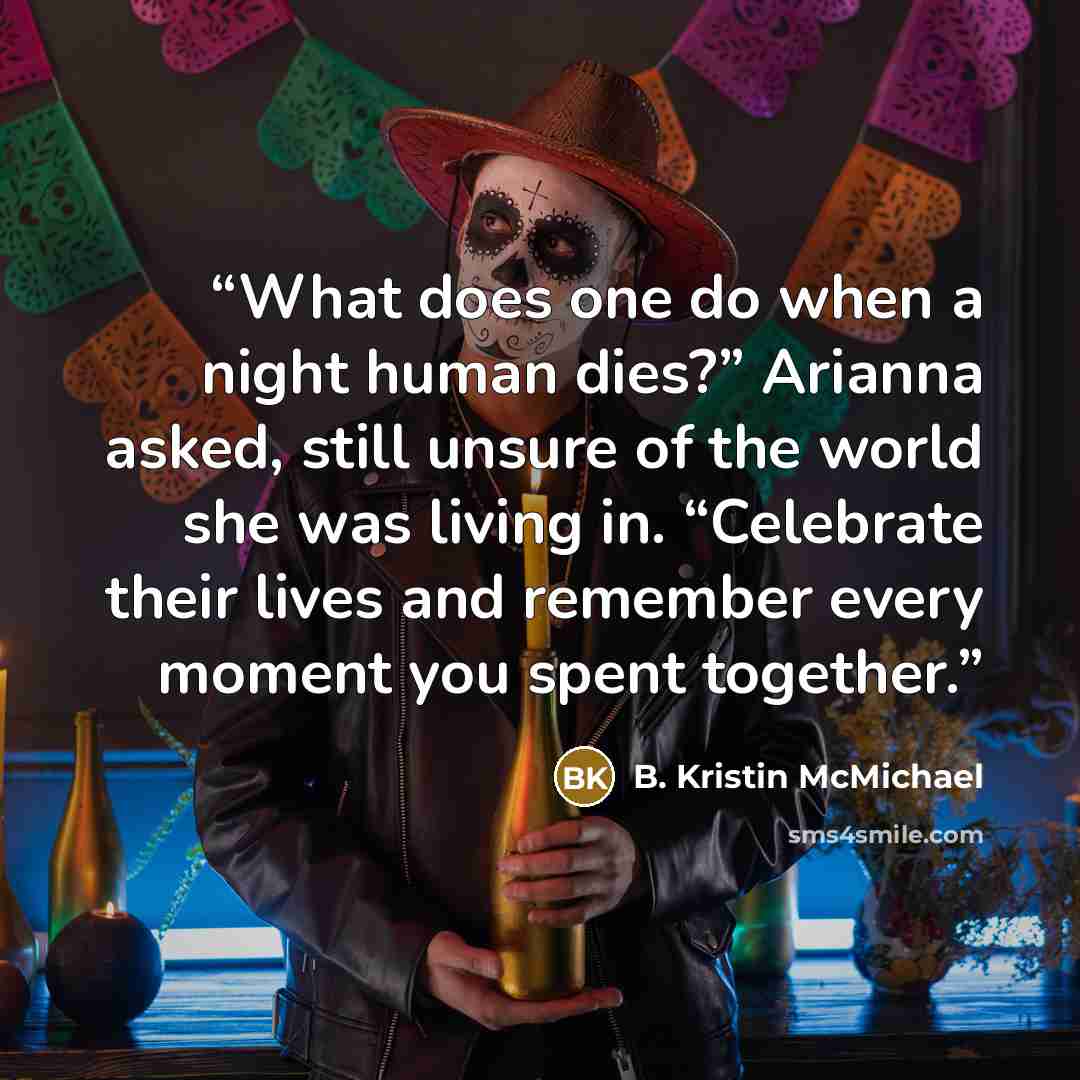 “What does one do when a night human dies?” Arianna asked, still unsure of the world she was living in. “Celebrate their lives and remember every moment you spent together.” quote by B. Kristin McMichael
