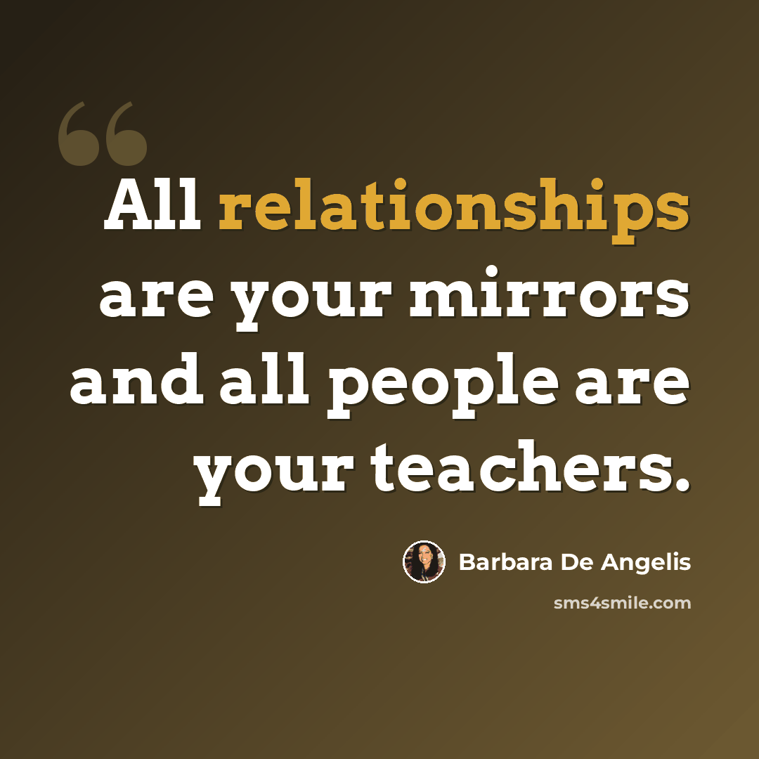 “All relationships are your mirrors and all people are your teachers.” quote by Barbara De Angelis