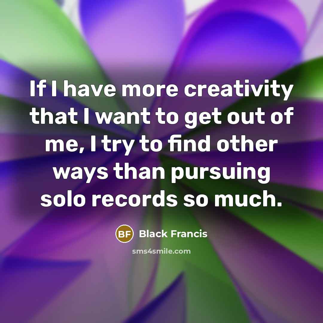 “If I have more creativity that I want to get out of me, I try to find other ways than pursuing solo records so much.” quote by Black Francis