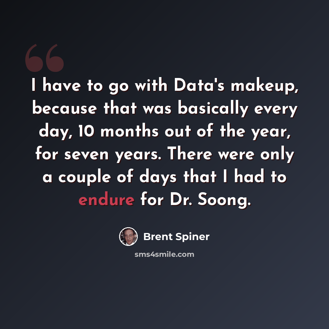 “I have to go with Data's makeup, because that was basically every day, 10 months out of the year, for seven years. There were only a couple of days that I had to endure for Dr. Soong.” quote by Brent Spiner