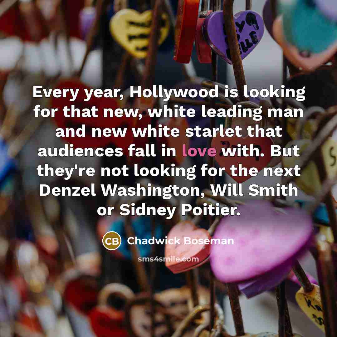 “Every year, Hollywood is looking for that new, white leading man and new white starlet that audiences fall in love with. But they're not looking for the next Denzel Washington, Will Smith or Sidney Poitier.” quote by Chadwick Boseman