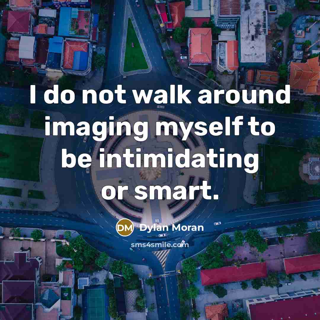“I do not walk around imaging myself to be intimidating or smart.” quote by Dylan Moran