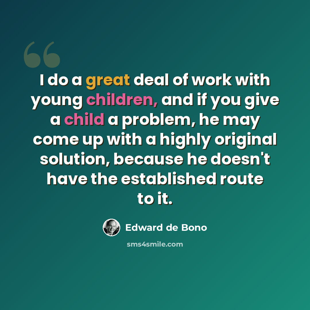 “I do a great deal of work with young children, and if you give a child a problem, he may come up with a highly original solution, because he doesn't have the established route to it.” quote by Edward de Bono