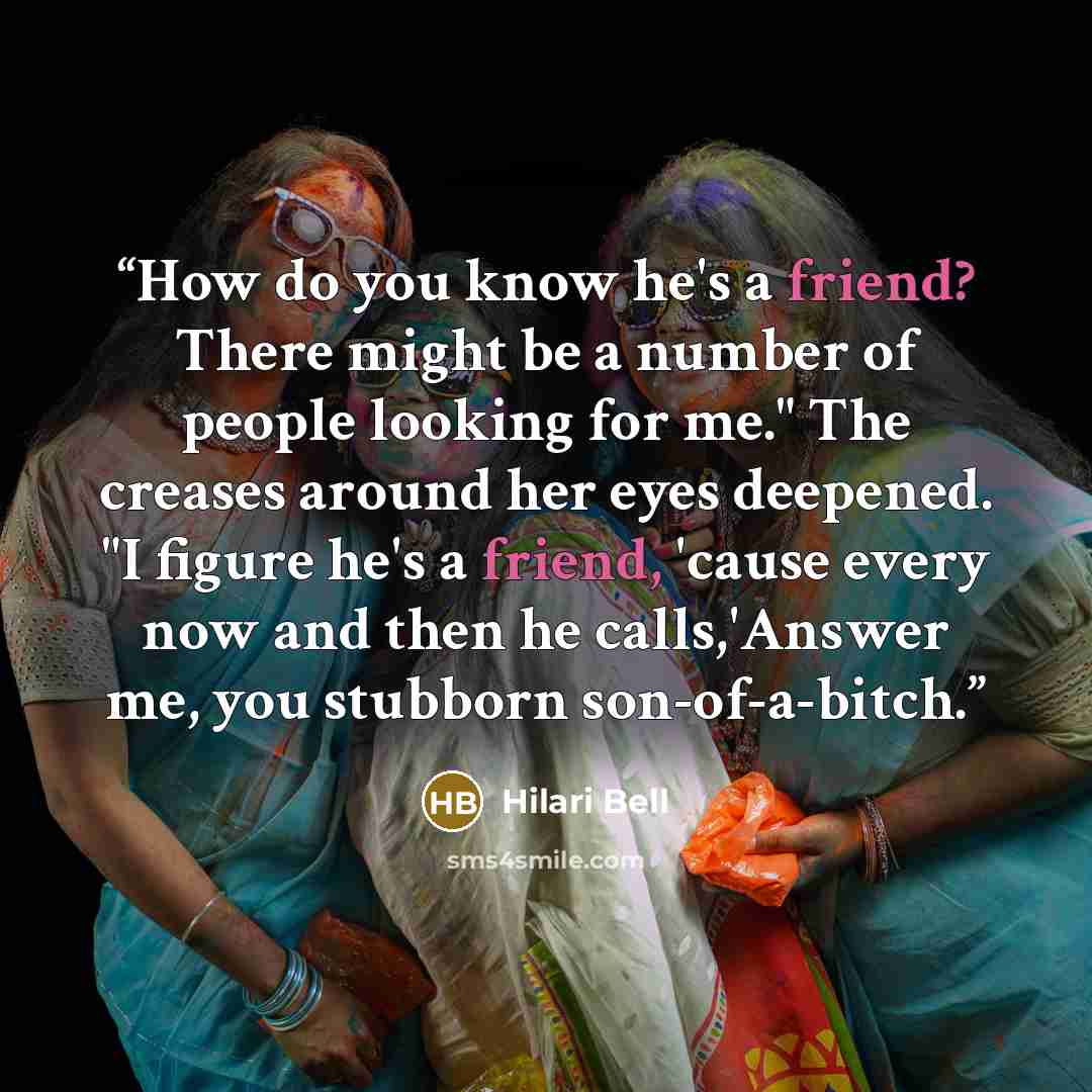 “How do you know he's a friend? There might be a number of people looking for me." The creases around her eyes deepened. "I figure he's a friend, 'cause every now and then he calls,'Answer me, you stubborn son-of-a-bitch.” quote by Hilari Bell