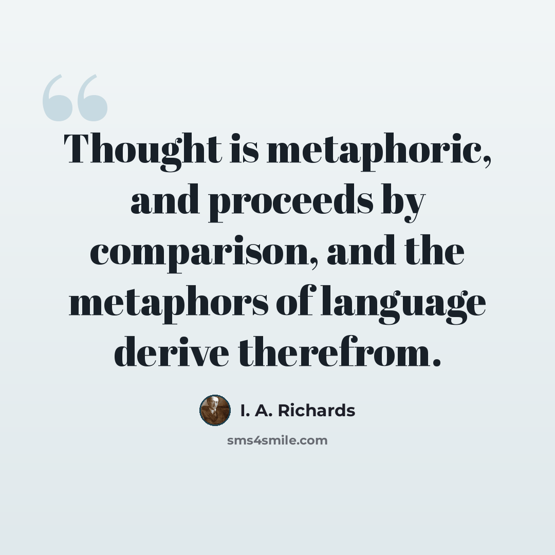 “Thought is metaphoric, and proceeds by comparison, and the metaphors of language derive therefrom.” quote by I. A. Richards