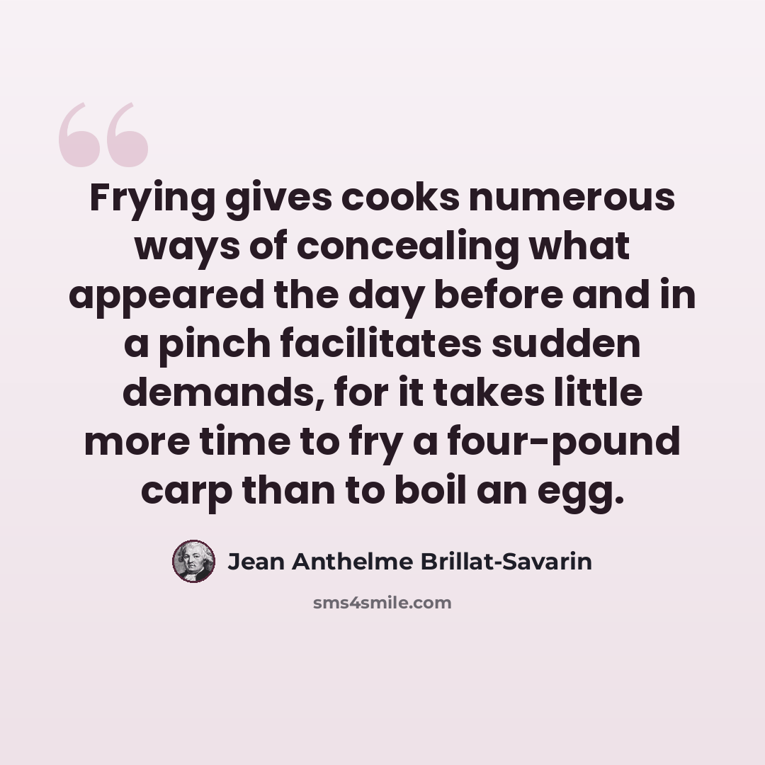 “Frying gives cooks numerous ways of concealing what appeared the day before and in a pinch facilitates sudden demands, for it takes little more time to fry a four-pound carp than to boil an egg.” quote by Jean Anthelme Brillat-Savarin