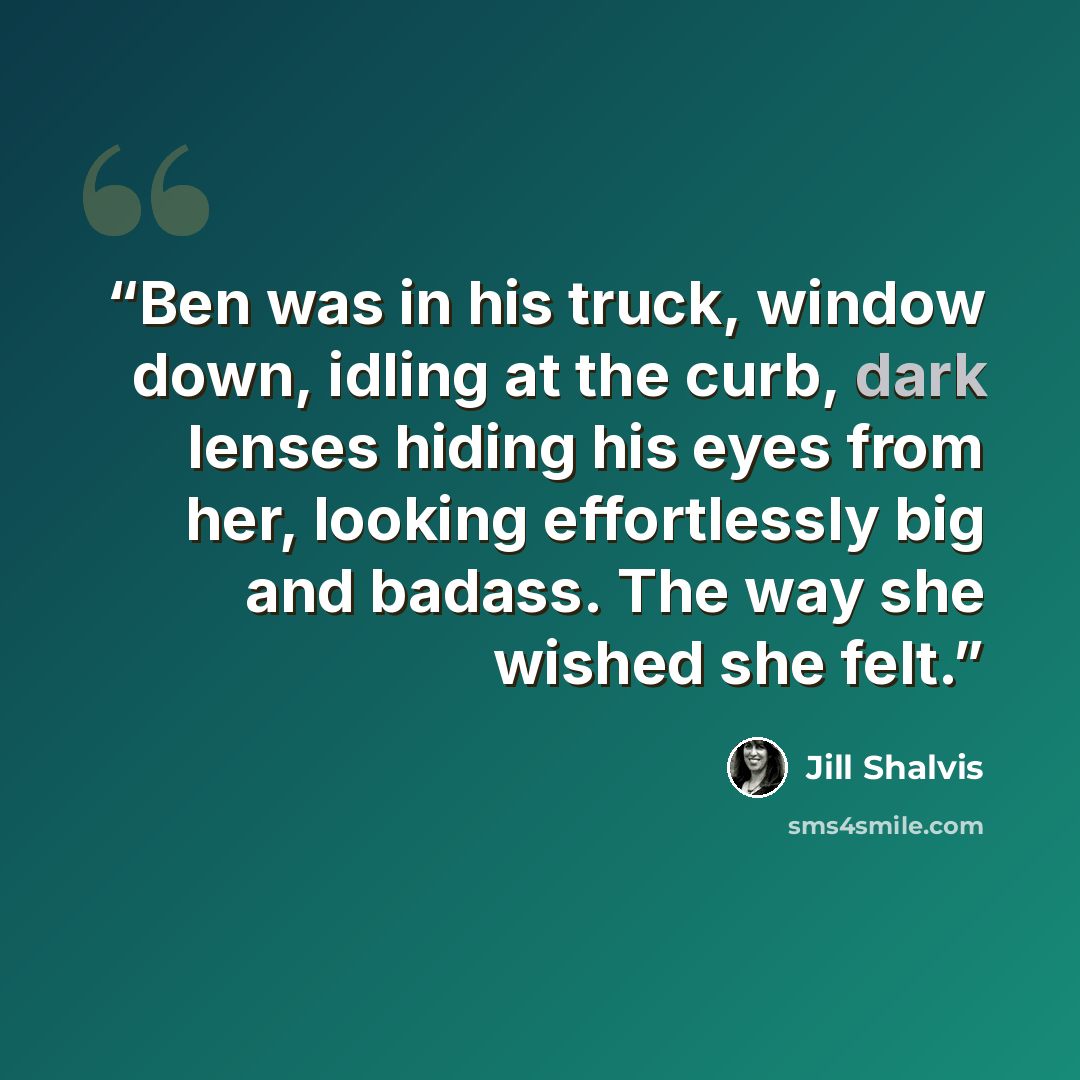 “Ben was in his truck, window down, idling at the curb, dark lenses hiding his eyes from her, looking effortlessly big and badass. The way she wished she felt.” quote by Jill Shalvis