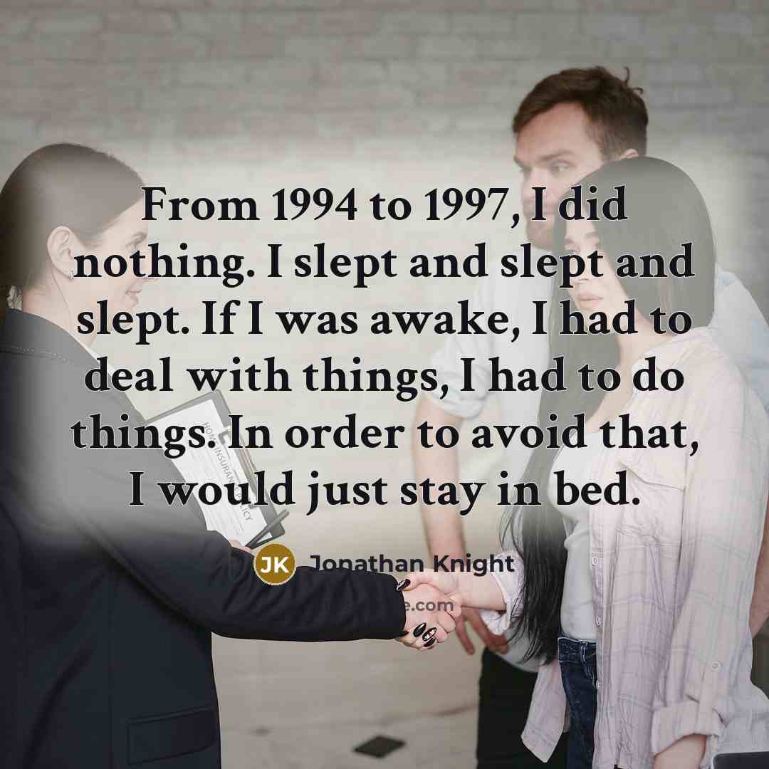 “From 1994 to 1997, I did nothing. I slept and slept and slept. If I was awake, I had to deal with things, I had to do things. In order to avoid that, I would just stay in bed.” quote by Jonathan Knight