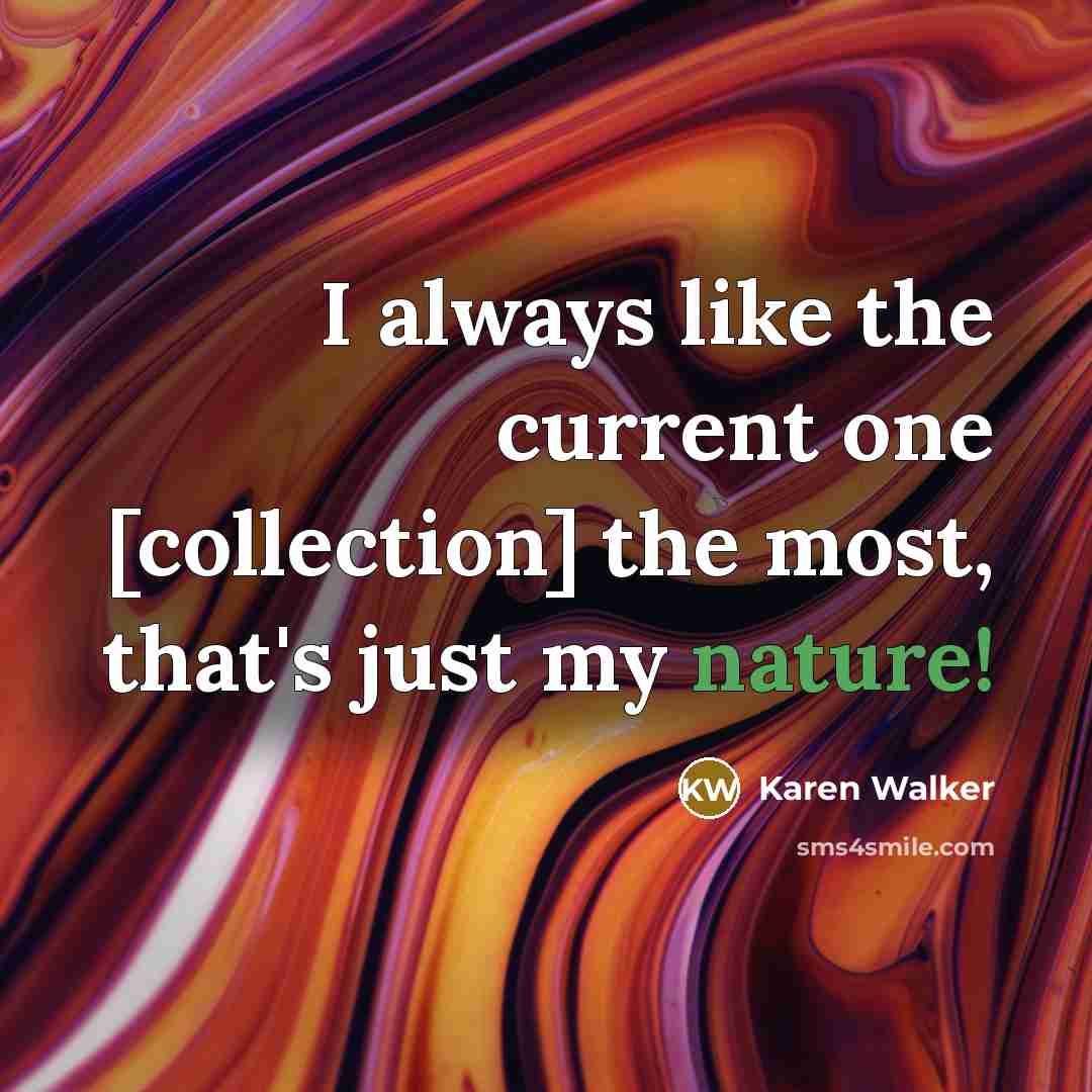 “I always like the current one [collection] the most, that's just my nature!” quote by Karen Walker