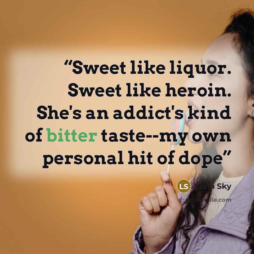 “Sweet like liquor. Sweet like heroin. She's an addict's kind of bitter taste--my own personal hit of dope” quote by Lana Sky
