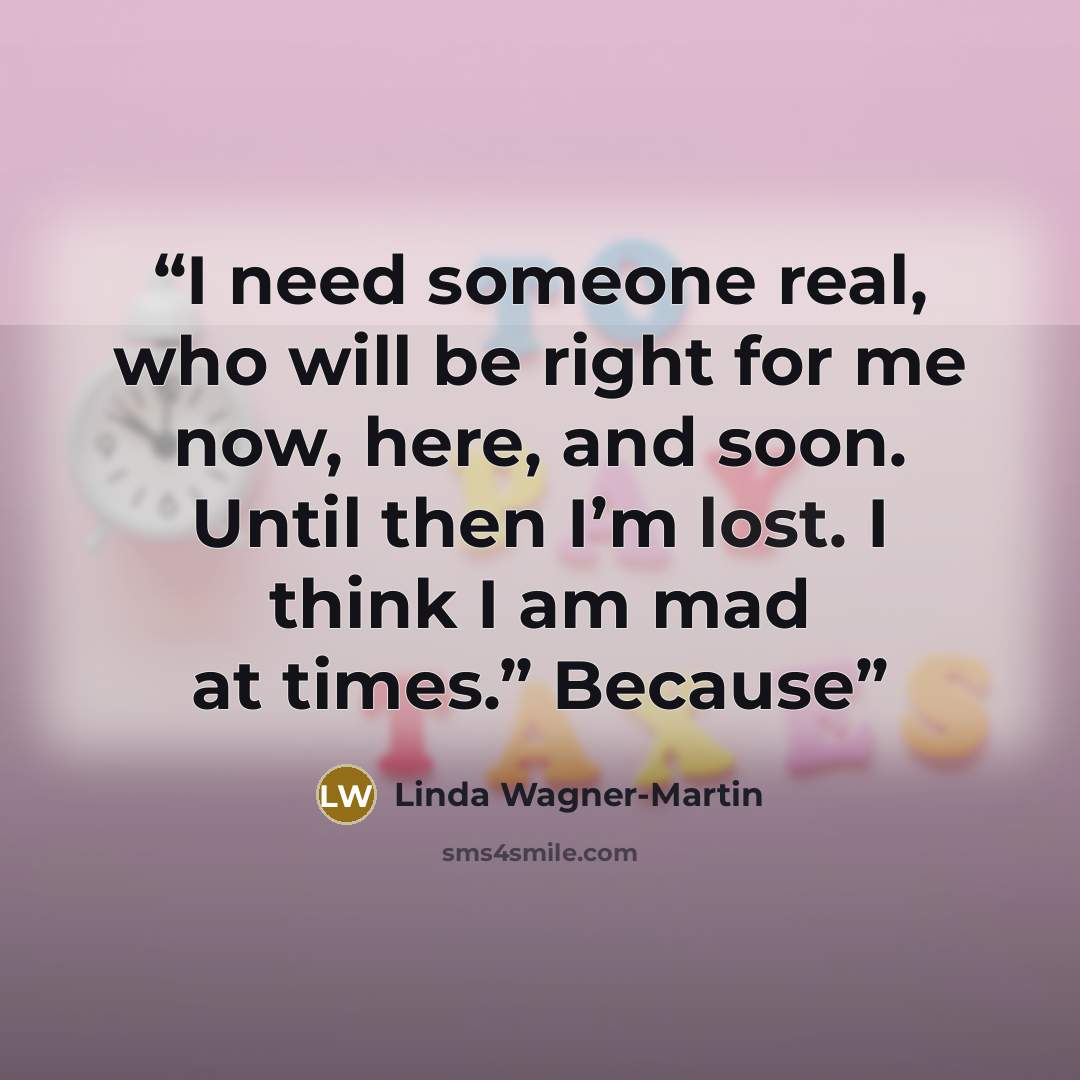 “I need someone real, who will be right for me now, here, and soon. Until then I’m lost. I think I am mad at times.” Because” quote by Linda Wagner-Martin