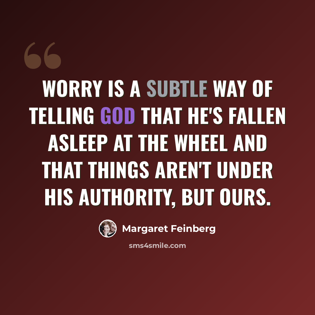 “Worry is a subtle way of telling God that He's fallen asleep at the wheel and that things aren't under His authority, but ours.” quote by Margaret Feinberg