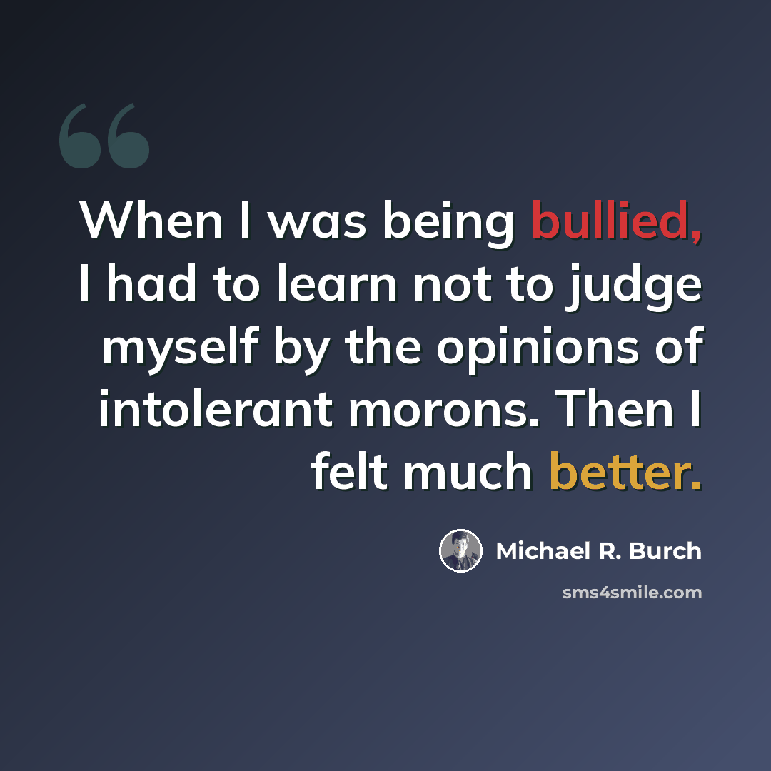 “When I was being bullied, I had to learn not to judge myself by the opinions of intolerant morons. Then I felt much better.” quote by Michael R. Burch