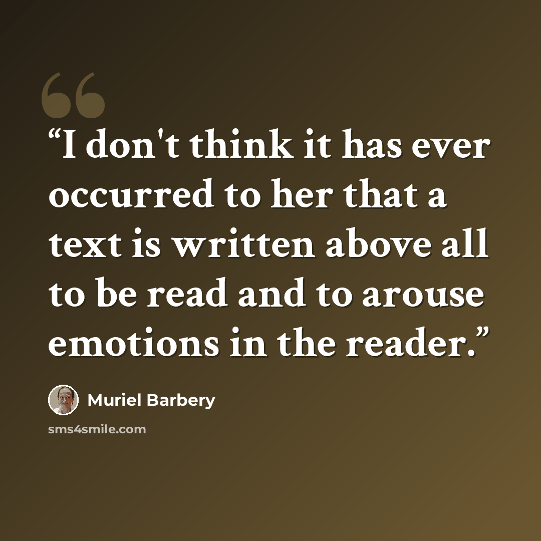 “I don't think it has ever occurred to her that a text is written above all to be read and to arouse emotions in the reader.” quote by Muriel Barbery