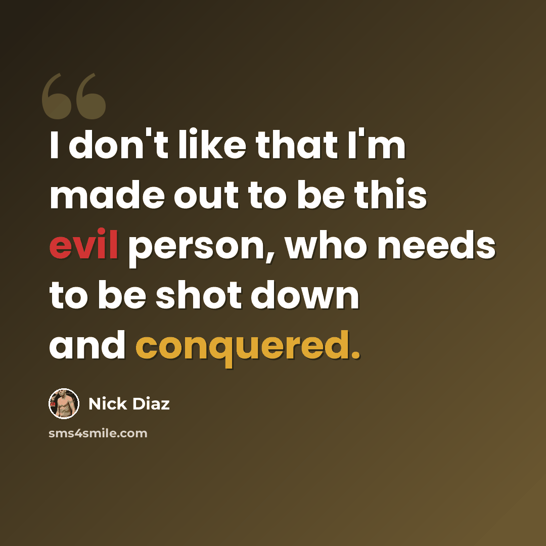 “I don't like that I'm made out to be this evil person, who needs to be shot down and conquered.” quote by Nick Diaz