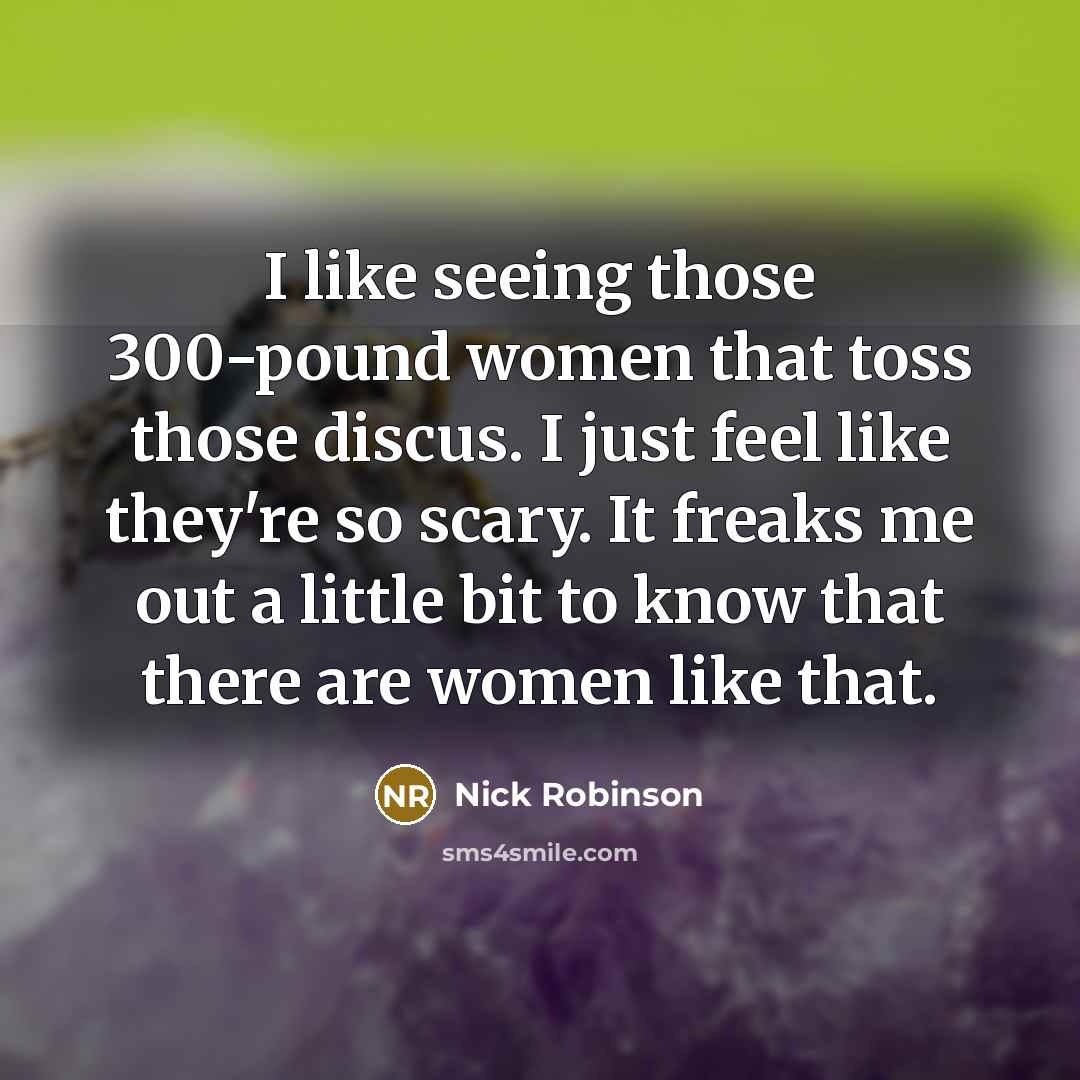 “I like seeing those 300-pound women that toss those discus. I just feel like they're so scary. It freaks me out a little bit to know that there are women like that.” quote by Nick Robinson