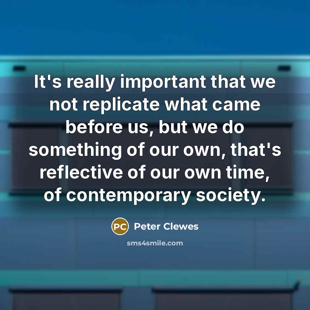 “It's really important that we not replicate what came before us, but we do something of our own, that's reflective of our own time, of contemporary society.” quote by Peter Clewes