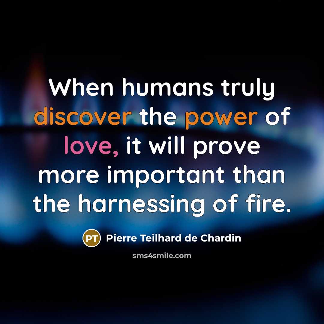 “When humans truly discover the power of love, it will prove more important than the harnessing of fire.” quote by Pierre Teilhard de Chardin