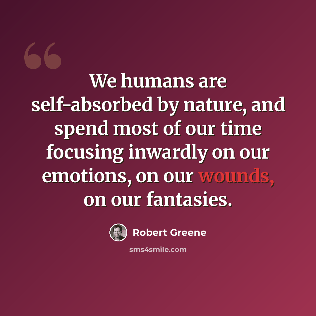 “We humans are self-absorbed by nature, and spend most of our time focusing inwardly on our emotions, on our wounds, on our fantasies.” quote by Robert Greene