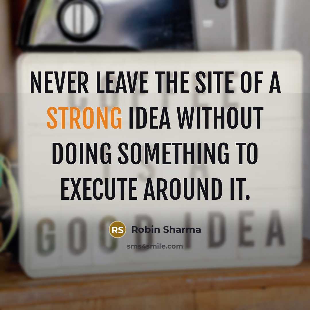 “Never leave the site of a strong idea without doing something to execute around it.” quote by Robin Sharma