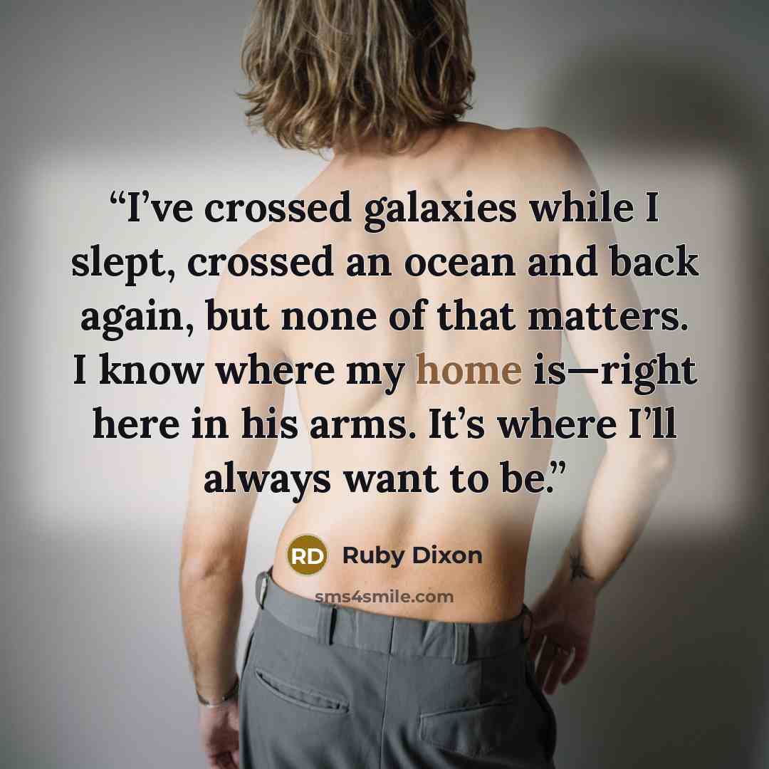 “I’ve crossed galaxies while I slept, crossed an ocean and back again, but none of that matters. I know where my home is—right here in his arms. It’s where I’ll always want to be.” quote by Ruby Dixon
