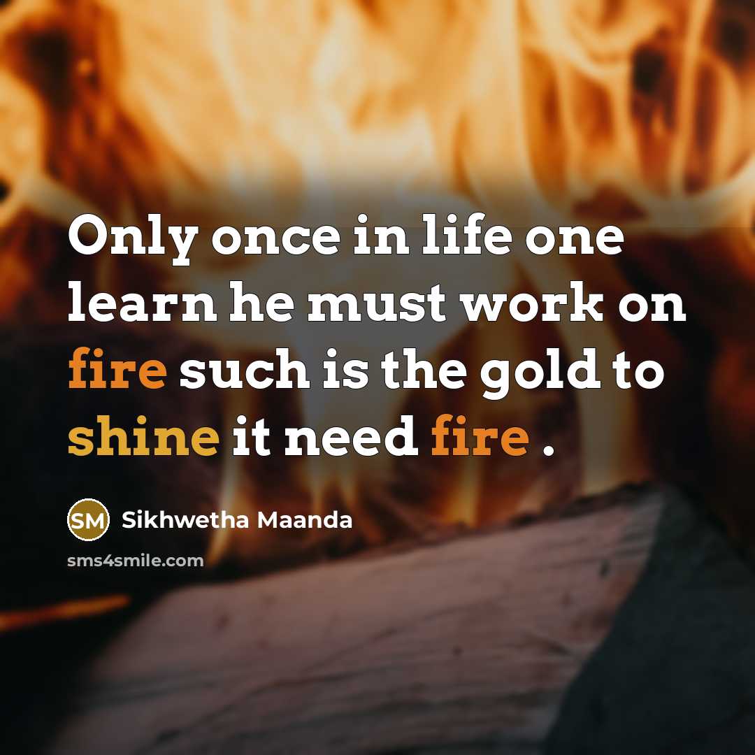 “Only once in life one learn he must work on fire such is the gold to shine it need fire .” quote by Sikhwetha Maanda