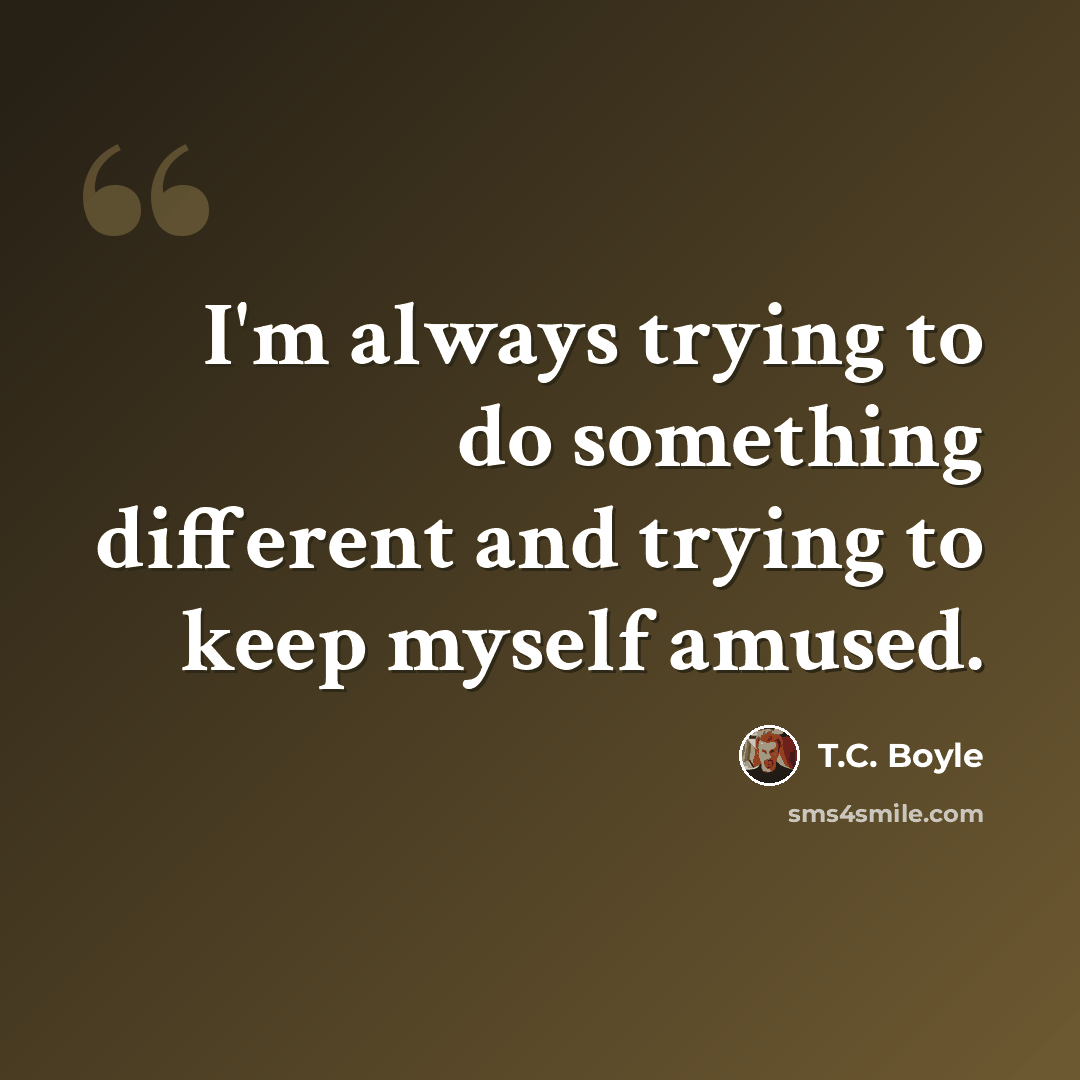“I'm always trying to do something different and trying to keep myself amused.” quote by T.C. Boyle
