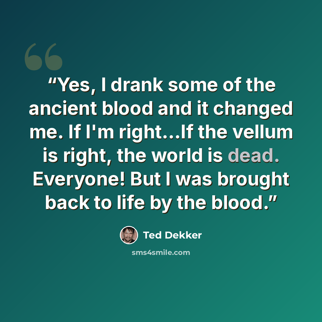 “Yes, I drank some of the ancient blood and it changed me. If I'm right...If the vellum is right, the world is dead. Everyone! But I was brought back to life by the blood.” quote by Ted Dekker