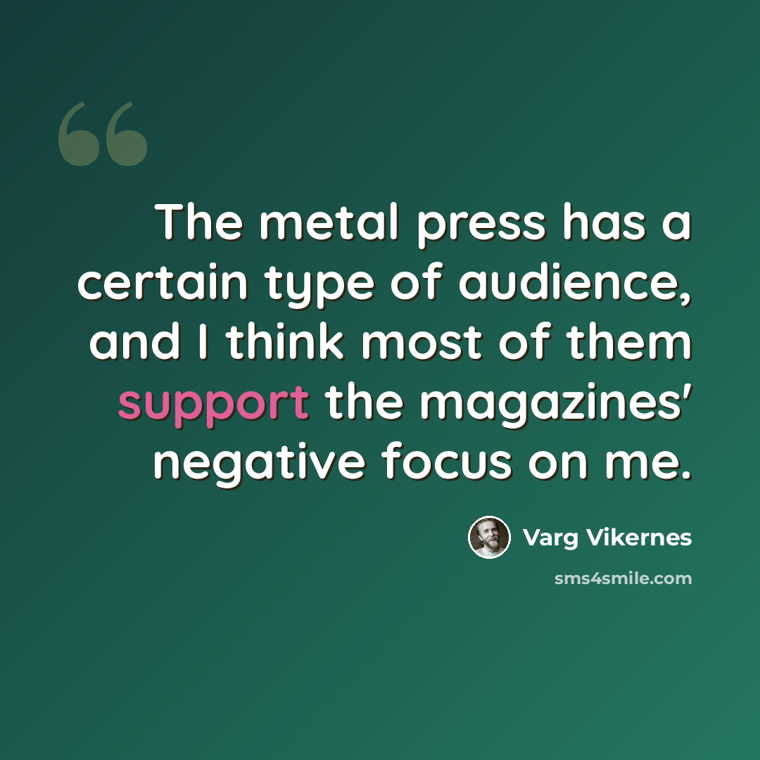 “The metal press has a certain type of audience, and I think most of them support the magazines' negative focus on me.” quote by Varg Vikernes