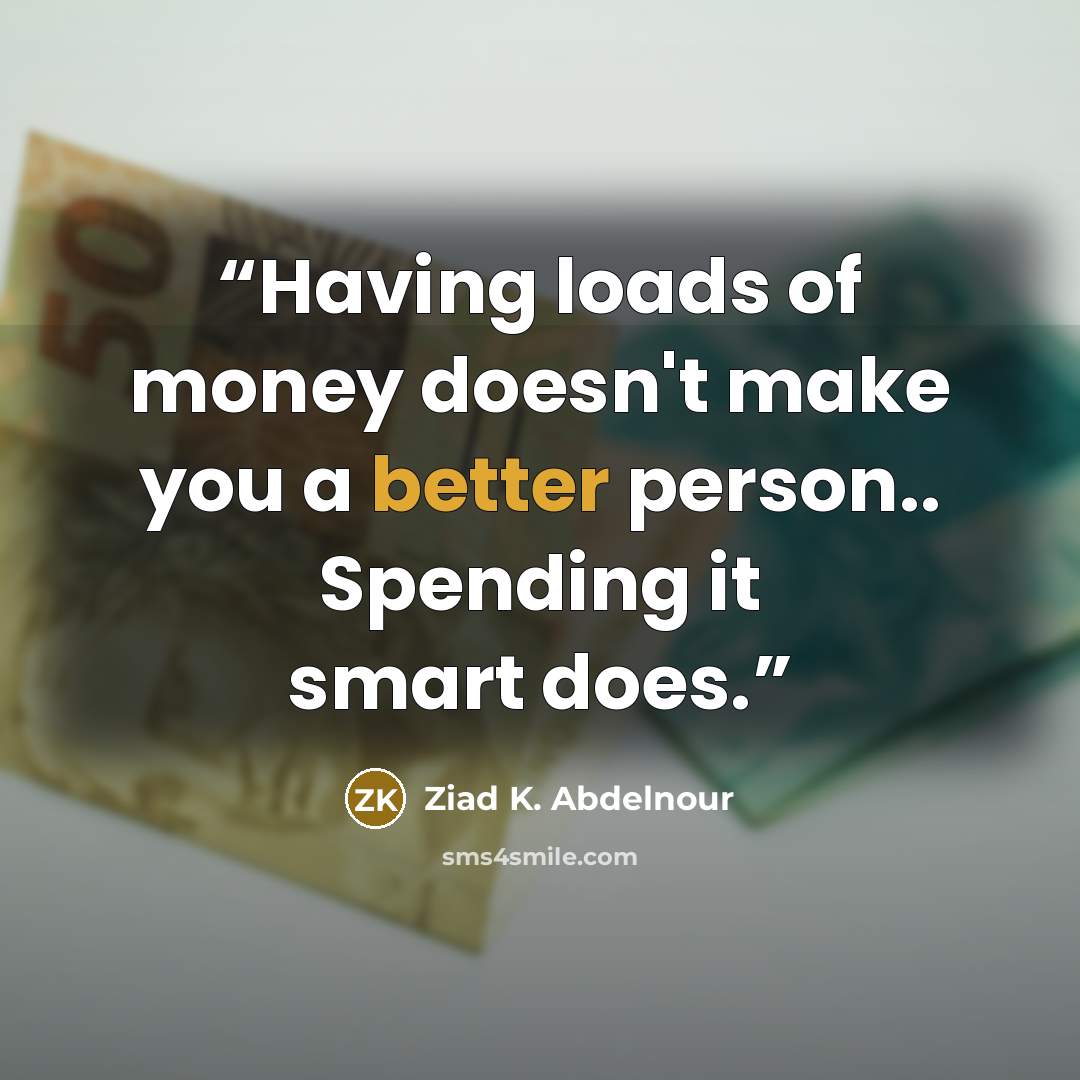 “Having loads of money doesn't make you a better person.. Spending it smart does.” quote by Ziad K. Abdelnour