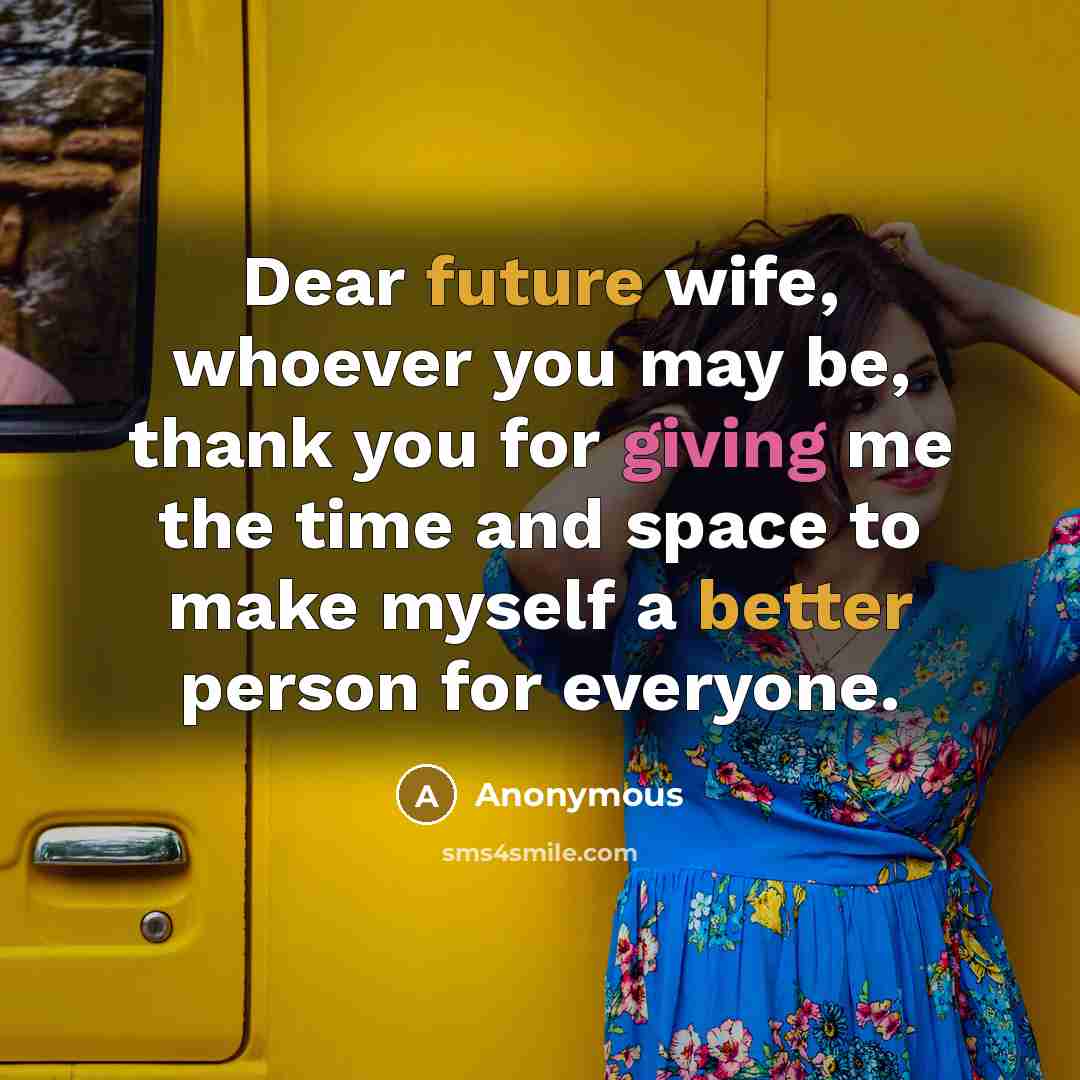 “Dear future wife, whoever you may be, thank you for giving me the time and space to make myself a better person for everyone.” quote by Anonymous