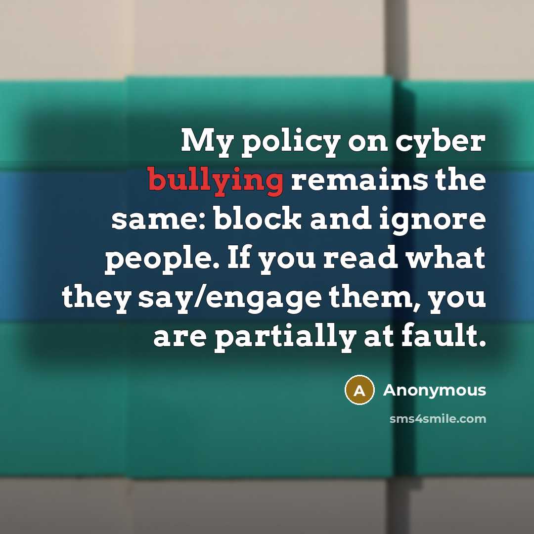 “My policy on cyber bullying remains the same: block and ignore people. If you read what they say/engage them, you are partially at fault.” quote by Anonymous
