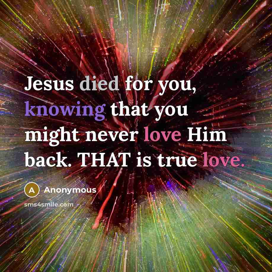 “Jesus died for you, knowing that you might never love Him back. THAT is true love.” quote by Anonymous