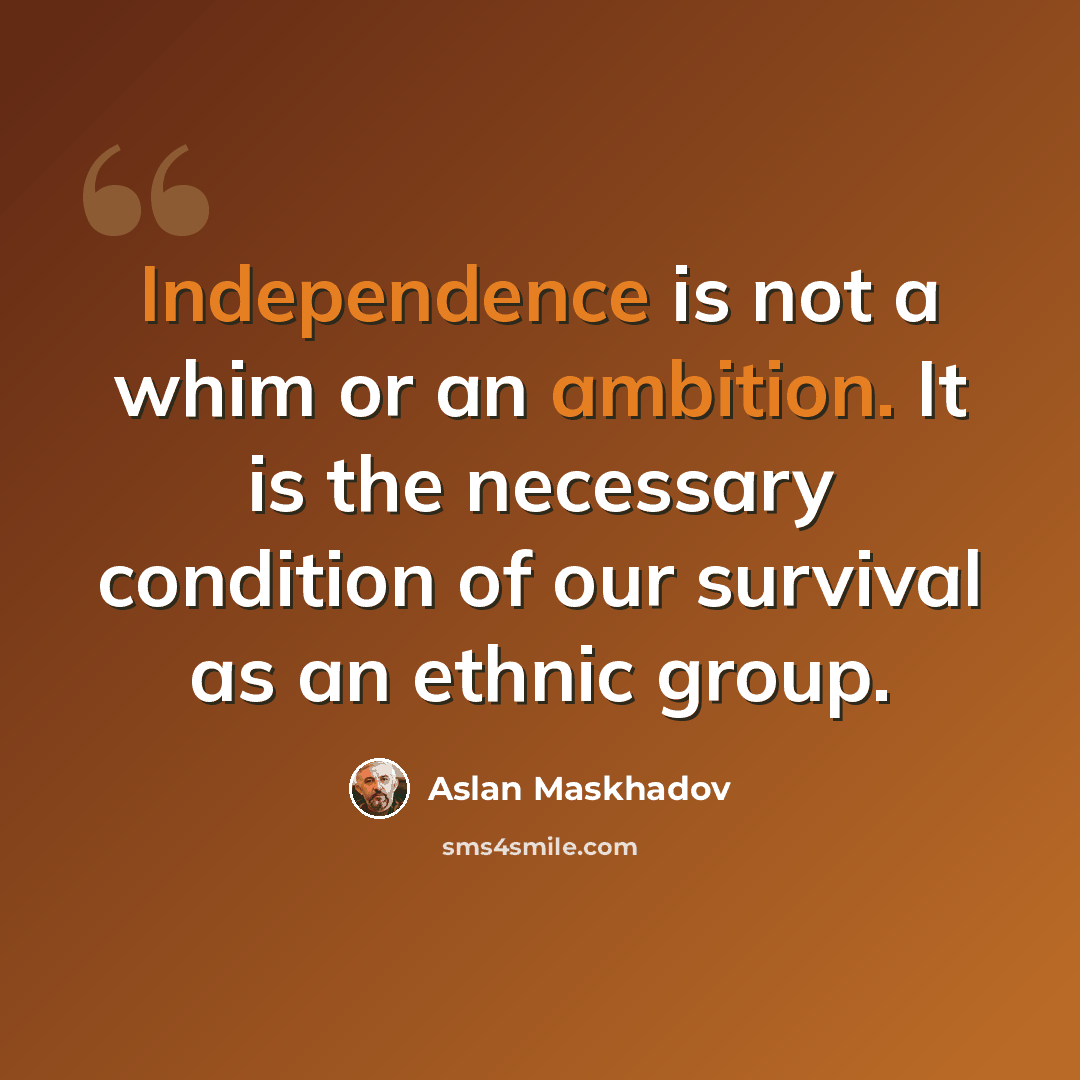 “Independence is not a whim or an ambition. It is the necessary condition of our survival as an ethnic group.” quote by Aslan Maskhadov