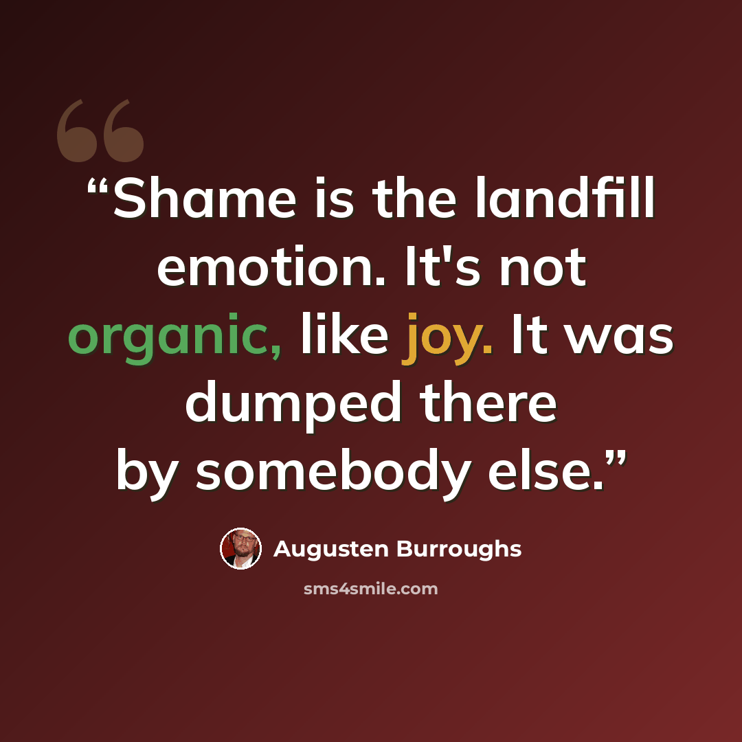“Shame is the landfill emotion. It's not organic, like joy. It was dumped there by somebody else.” quote by Augusten Burroughs