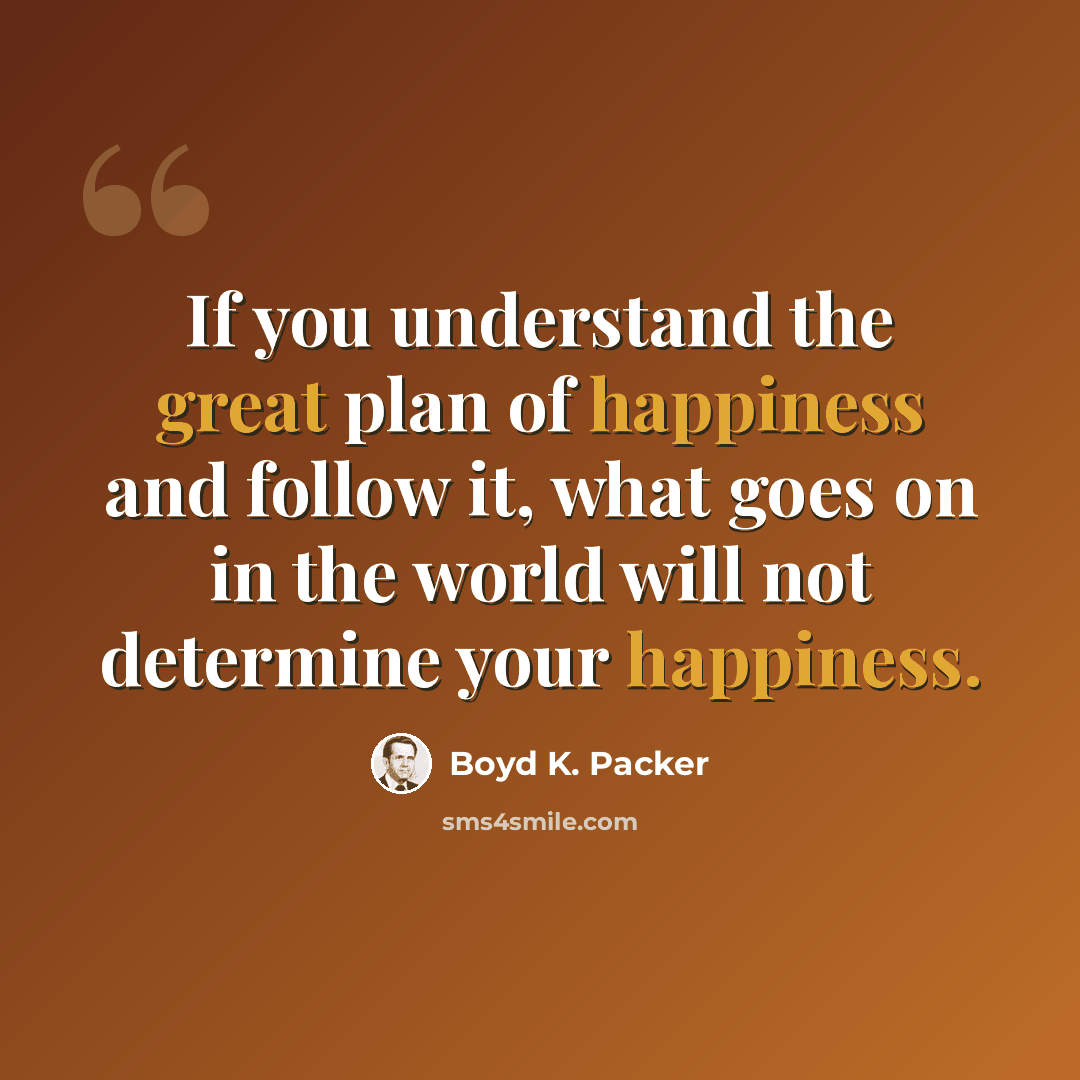 “If you understand the great plan of happiness and follow it, what goes on in the world will not determine your happiness.” quote by Boyd K. Packer
