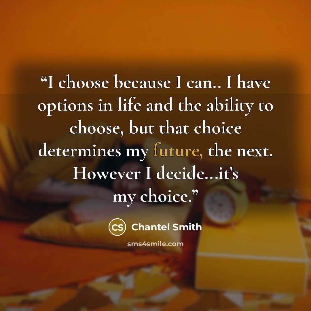 “I choose because I can.. I have options in life and the ability to choose, but that choice determines my future, the next. However I decide...it's my choice.” quote by Chantel Smith
