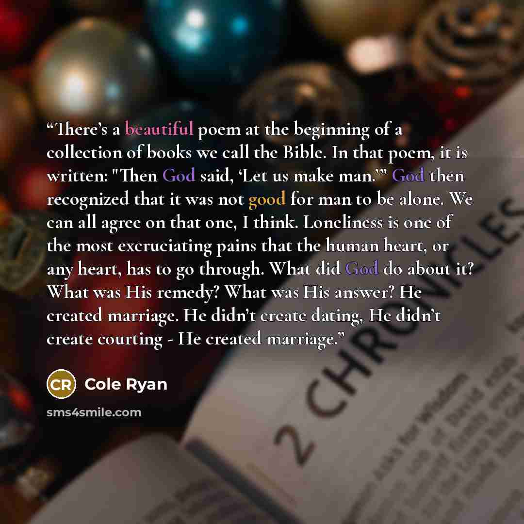 “There’s a beautiful poem at the beginning of a collection of books we call the Bible. In that poem, it is written: "Then God said, ‘Let us make man.’” God then recognized that it was not good for man to be alone. We can all agree on that one, I think. Loneliness is one of the most excruciating…” quote by Cole Ryan