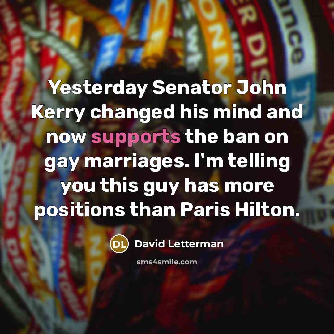 “Yesterday Senator John Kerry changed his mind and now supports the ban on gay marriages. I'm telling you this guy has more positions than Paris Hilton.” quote by David Letterman
