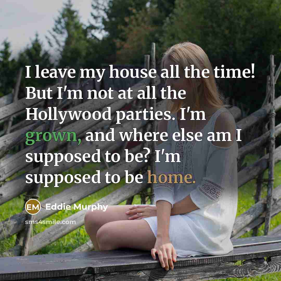 “I leave my house all the time! But I'm not at all the Hollywood parties. I'm grown, and where else am I supposed to be? I'm supposed to be home.” quote by Eddie Murphy