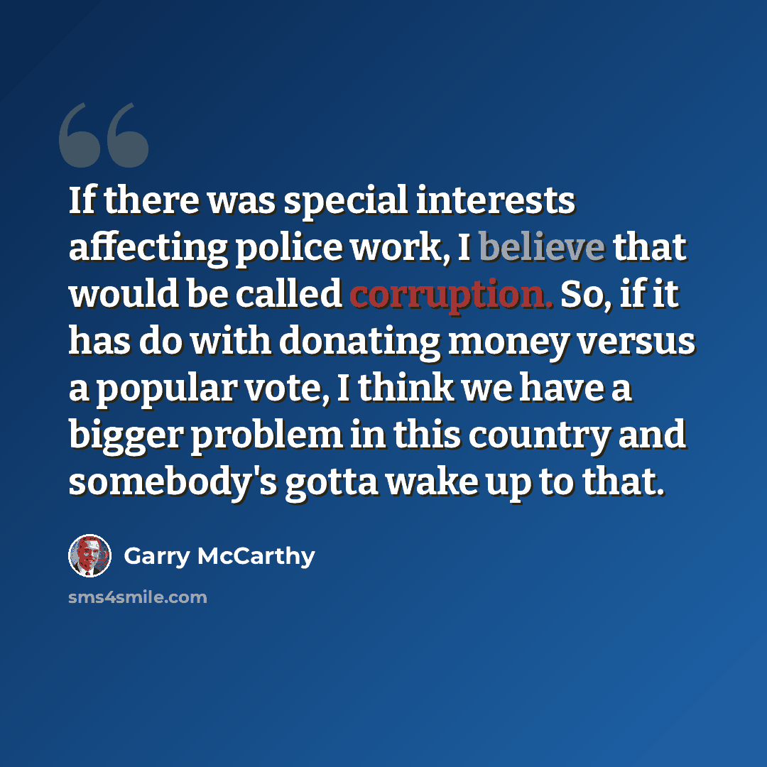 “If there was special interests affecting police work, I believe that would be called corruption. So, if it has do with donating money versus a popular vote, I think we have a bigger problem in this country and somebody's gotta wake up to that.” quote by Garry McCarthy