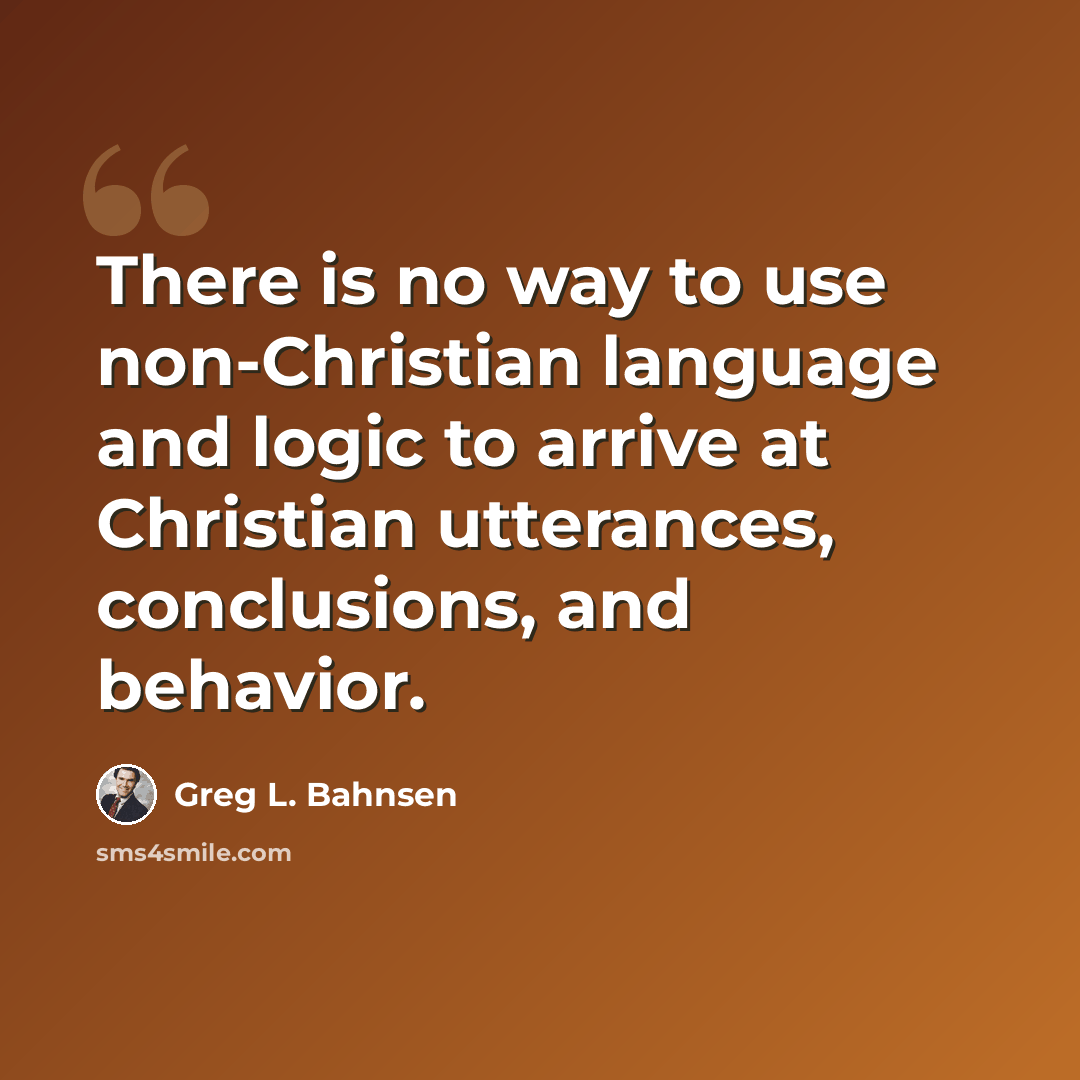 “There is no way to use non-Christian language and logic to arrive at Christian utterances, conclusions, and behavior.” quote by Greg L. Bahnsen