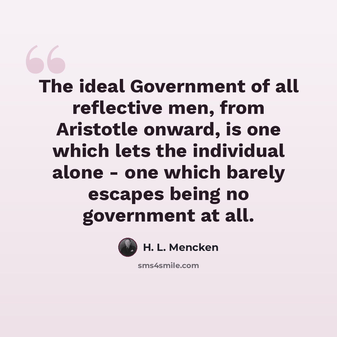 “The ideal Government of all reflective men, from Aristotle onward, is one which lets the individual alone - one which barely escapes being no government at all.” quote by H. L. Mencken