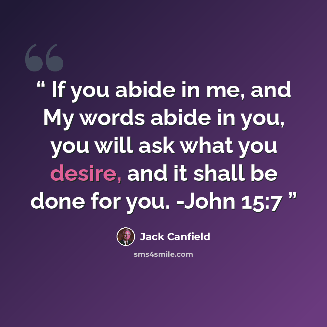 “If you abide in me, and My words abide in you, you will ask what you desire, and it shall be done for you. -John 15:7” quote by Jack Canfield