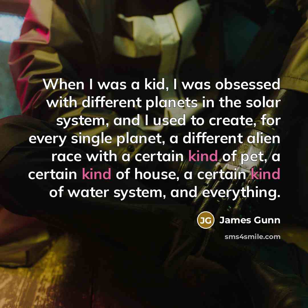 “When I was a kid, I was obsessed with different planets in the solar system, and I used to create, for every single planet, a different alien race with a certain kind of pet, a certain kind of house, a certain kind of water system, and everything.” quote by James Gunn