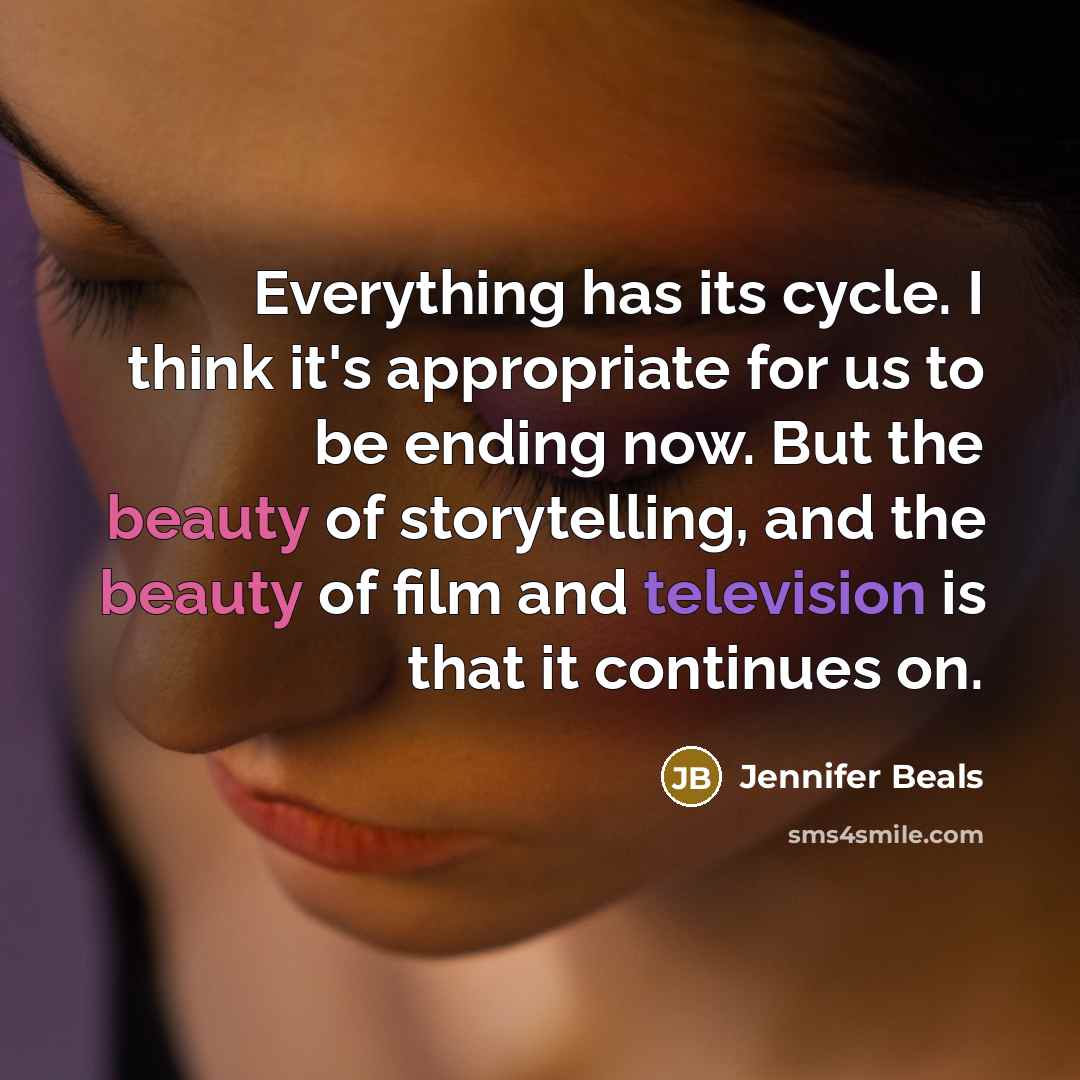 “Everything has its cycle. I think it's appropriate for us to be ending now. But the beauty of storytelling, and the beauty of film and television is that it continues on.” quote by Jennifer Beals