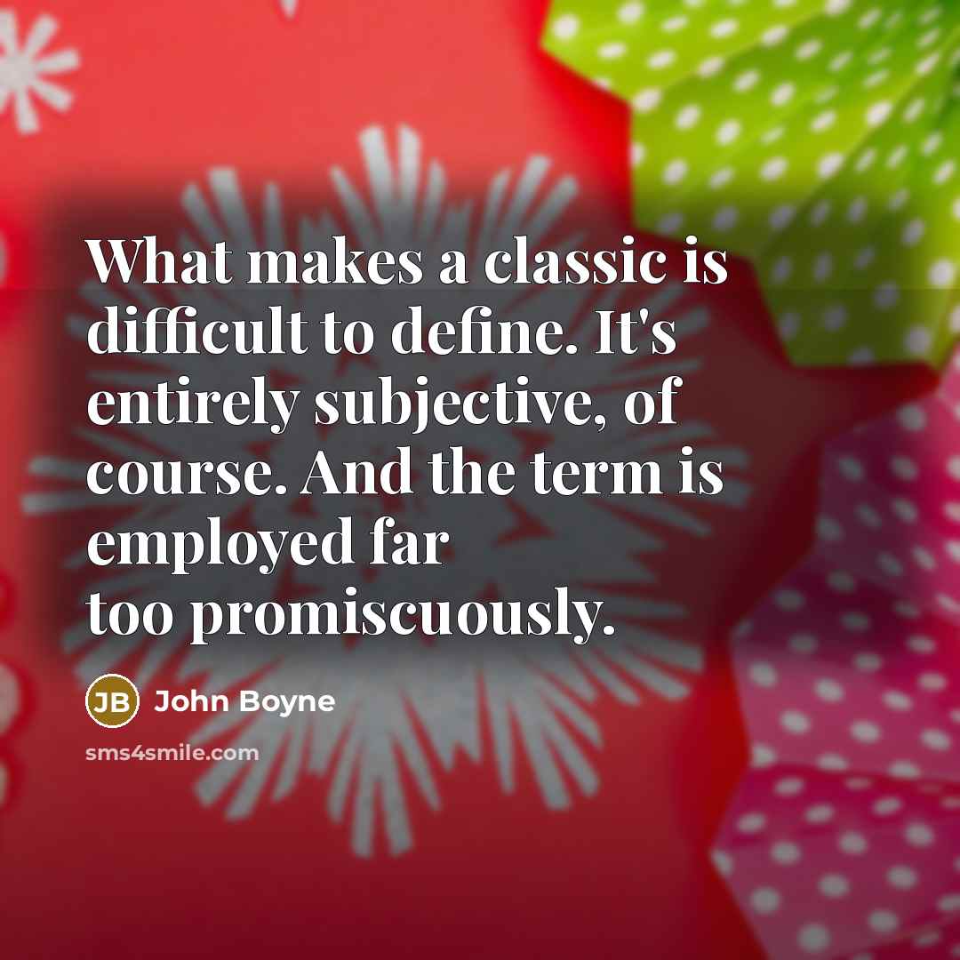 “What makes a classic is difficult to define. It's entirely subjective, of course. And the term is employed far too promiscuously.” quote by John Boyne